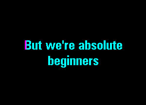 But we're absolute

beginners