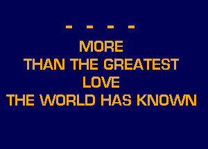 MORE
THAN THE GREATEST
LOVE
THE WORLD HAS KNOWN