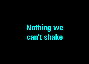 Nothing we

can't shake