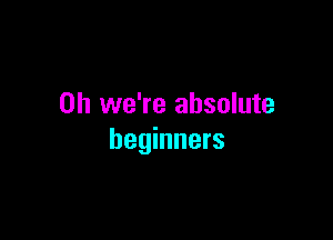 0h we're absolute

beginners