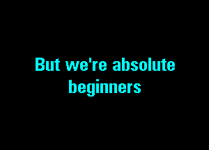But we're absolute

beginners