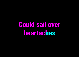 Could sail over

heartaches