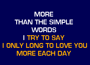 MORE
THAN THE SIMPLE
WORDS
I TRY TO SAY
I ONLY LONG TO LOVE YOU
MORE EACH DAY