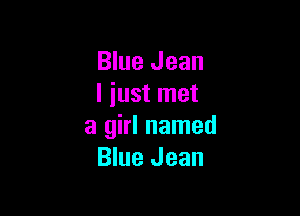 Blue Jean
l iust met

a girl named
Blue Jean