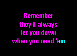 Remember
they'll always

let you down
when you need 'em