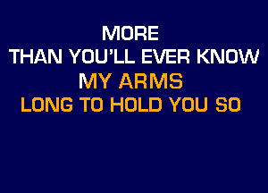MORE
THAN YOU'LL EVER KNOW

MY ARMS

LONG TO HOLD YOU SO