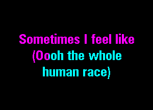 Sometimes I feel like

(Oooh the whole
human race)