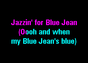 Jazzin' for Blue Jean

(Oooh and when
my Blue Jean's blue)