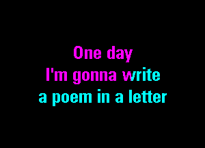 One day

I'm gonna write
a poem in a letter