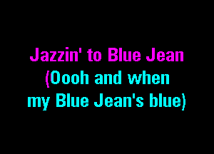 Jazzin' to Blue Jean

(Oooh and when
my Blue Jean's blue)