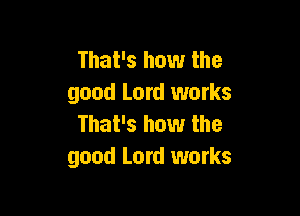 That's how the
good Lord works

That's how the
good Lord works