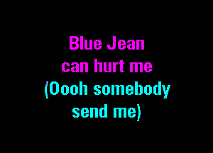 Blue Jean
can hurt me

(Oooh somebody
send me)