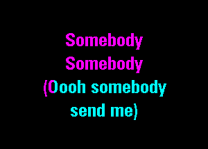 Somebody
Somebody

(Oooh somebody
send me)