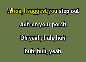 Whoa, I suggest you step out

woh-on your porch

Oh yeah, huh, huh

huh, huh, yeah