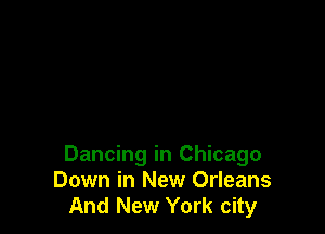 Dancing in Chicago
Down in New Orleans
And New York city