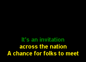 It's an invitation
across the nation
A chance for folks to meet