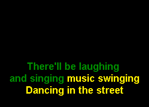 There'll be laughing
and singing music swinging
Dancing in the street