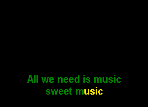 All we need is music
sweet music