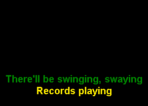 There'll be swinging, swaying
Records playing