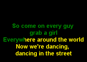 So come on every guy

grab a girl
Everywhere around the world
Now we're dancing,
dancing in the street
