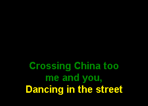 Crossing China too
me and you,
Dancing in the street
