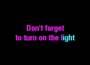 Don't forget

to turn on the light