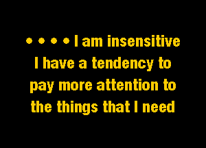 o o o o I am insensitive
I have a tendency to

pay more attention to
the things that I need