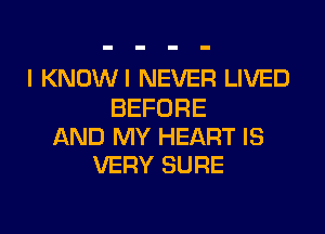 I KNOWI NEVER LIVED

BEFORE
AND MY HEART IS
VERY SURE