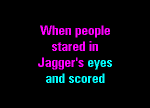 When people
stared in

Jagger's eyes
and scored
