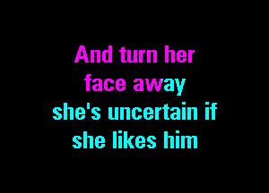 And turn her
face away

she's uncertain if
she likes him