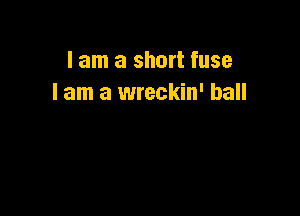 I am a short fuse
I am a wreckin' ball