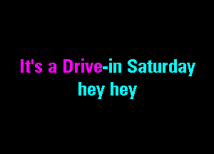 It's a Drive-in Saturday

hey hey