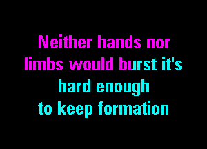 Neither hands nor
limbs would burst it's

hard enough
to keep formation