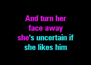 And turn her
face away

she's uncertain if
she likes him