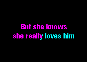 But she knows

she really loves him