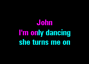 John

I'm only dancing
she turns me on