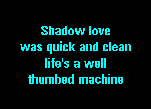 Shadow love
was quick and clean

life's a well
thumbed machine