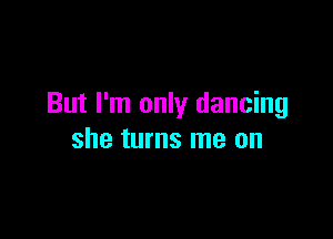 But I'm only dancing

she turns me on