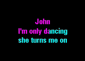 John

I'm only dancing
she turns me on