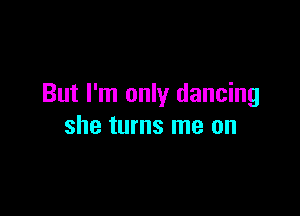 But I'm only dancing

she turns me on
