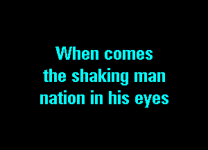 When comes

the shaking man
nation in his eyes