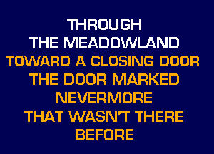 THROUGH

THE MEADOWLAND
TOWARD A CLOSING DOOR

THE DOOR MARKED
NEVERMORE
THAT WASN'T THERE
BEFORE