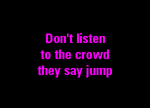 Don't listen

to the crowd
they say iump