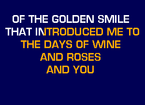 OF THE GOLDEN SMILE
THAT INTRODUCED ME TO
THE DAYS OF WINE
AND ROSES
AND YOU