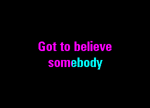 Got to believe

somebody