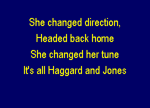 She changed direction,
Headed back home
She changed her tune

Ifs all Haggard and Jones