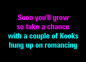 Soon you'll grow
so take a chance

with a couple of Kooks
hung up on romancing