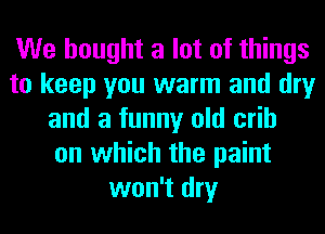 We bought a lot of things
to keep you warm and dry
and a funny old crib
on which the paint
won't dry