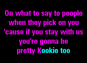 On what to say to people
when they pick on you
'cause if you stay with us
you're gonna be
pretty Kookie too