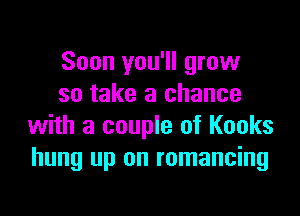 Soon you'll grow
so take a chance

with a couple of Kooks
hung up on romancing